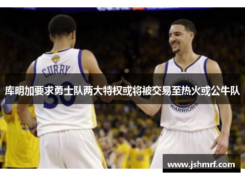 库明加要求勇士队两大特权或将被交易至热火或公牛队