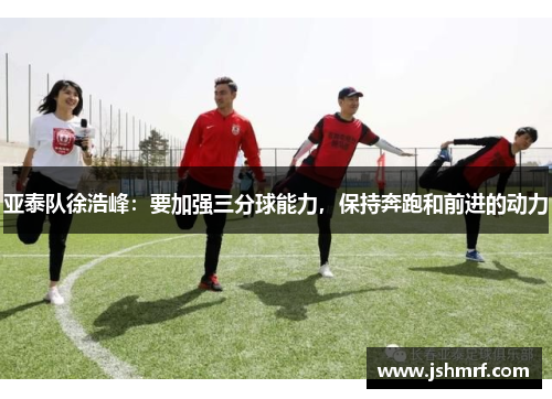亚泰队徐浩峰：要加强三分球能力，保持奔跑和前进的动力