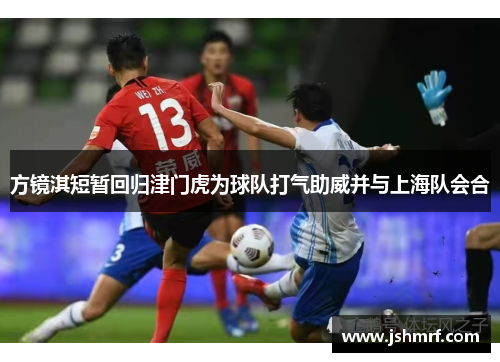 方镜淇短暂回归津门虎为球队打气助威并与上海队会合