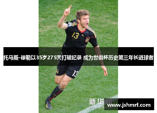 托马斯-穆勒以35岁275天打破纪录 成为世俱杯历史第三年长进球者