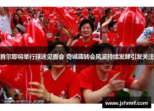 首尔即将举行球迷见面会 奇诚庸转会风波持续发酵引发关注