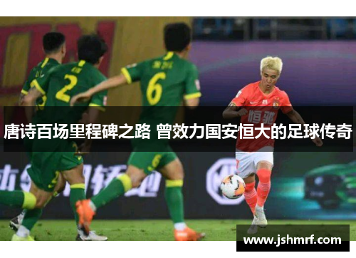 唐诗百场里程碑之路 曾效力国安恒大的足球传奇